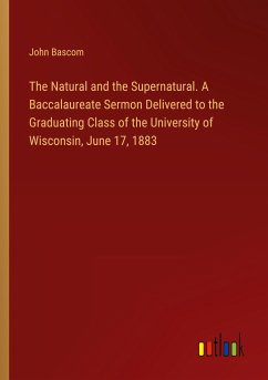 The Natural and the Supernatural. A Baccalaureate Sermon Delivered to the Graduating Class of the University of Wisconsin, June 17, 1883 - Bascom, John