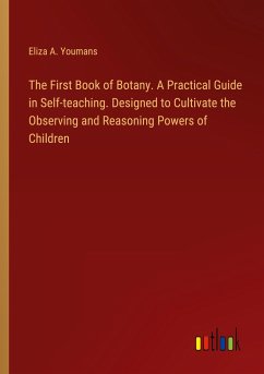 The First Book of Botany. A Practical Guide in Self-teaching. Designed to Cultivate the Observing and Reasoning Powers of Children - Youmans, Eliza A.