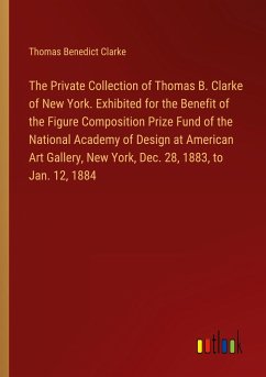 The Private Collection of Thomas B. Clarke of New York. Exhibited for the Benefit of the Figure Composition Prize Fund of the National Academy of Design at American Art Gallery, New York, Dec. 28, 1883, to Jan. 12, 1884
