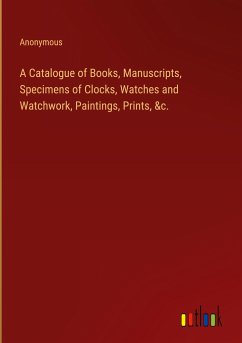 A Catalogue of Books, Manuscripts, Specimens of Clocks, Watches and Watchwork, Paintings, Prints, &c.