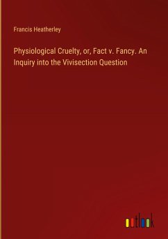 Physiological Cruelty, or, Fact v. Fancy. An Inquiry into the Vivisection Question - Heatherley, Francis