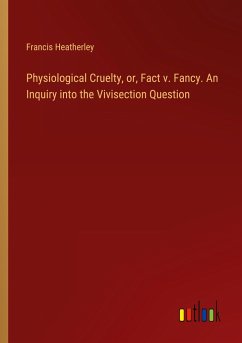 Physiological Cruelty, or, Fact v. Fancy. An Inquiry into the Vivisection Question