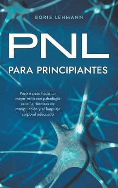 PNL para principiantes Paso a paso hacia un mayor éxito con psicología sencilla, técnicas de manipulación y el lenguaje corporal adecuado - Lehmann, Boris