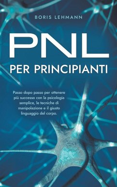 PNL per principianti Passo dopo passo per ottenere più successo con la psicologia semplice, le tecniche di manipolazione e il giusto linguaggio del corpo. - Lehmann, Boris