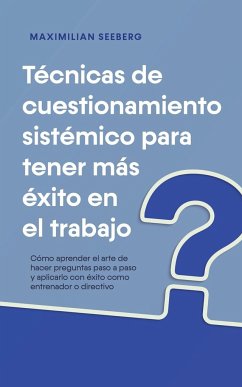 Técnicas de cuestionamiento sistémico para tener más éxito en el trabajo Cómo aprender el arte de hacer preguntas paso a paso y aplicarlo con éxito como entrenador o directivo - Seeberg, Maximilian