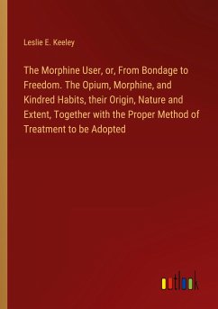 The Morphine User, or, From Bondage to Freedom. The Opium, Morphine, and Kindred Habits, their Origin, Nature and Extent, Together with the Proper Method of Treatment to be Adopted