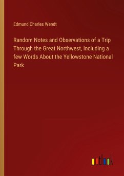 Random Notes and Observations of a Trip Through the Great Northwest, Including a few Words About the Yellowstone National Park - Wendt, Edmund Charles