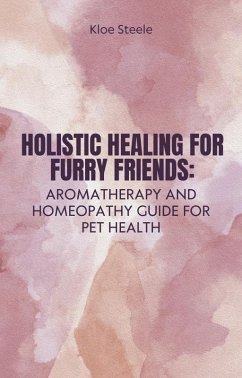 Holistic Healing for Furry Friends: Aromatherapy and Homeopathy Guide for Pet Health (eBook, ePUB) - Steele, Kloe