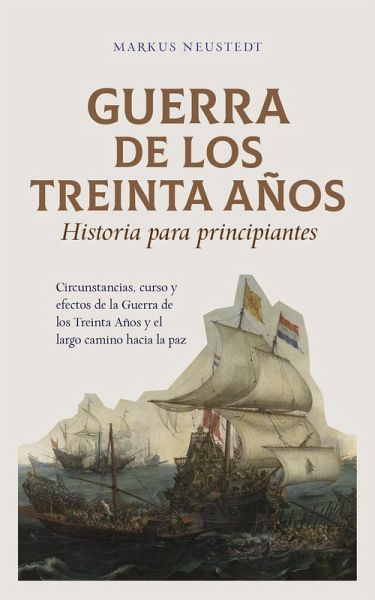 Guerra de los Treinta Años Historia para principiantes Circunstancias, curso y efectos de la Guerra de los Treinta Años y el largo camino hacia la paz (eBook, ePUB) Guerra de los Treinta Años Historia para principiantes Circunstancias, curso y efectos de la Guerra de los Treinta Años y el largo camino hacia la paz (eBook, ePUB)
