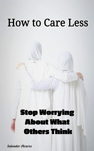 How to Care Less : Stop Worrying About What Others Think (eBook, ePUB) How to Care Less : Stop Worrying About What Others Think (eBook, ePUB)