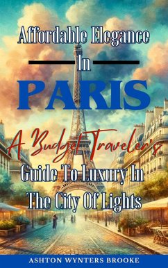 Affordable Elegance In Paris: A Budget Traveler's Guide To Luxury In The City Of Lights (eBook, ePUB) - Brooke, Ashton Wynters