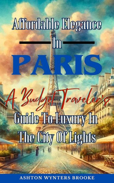 Affordable Elegance In Paris: A Budget Traveler's Guide To Luxury In The City Of Lights (eBook, ePUB) Affordable Elegance In Paris: A Budget Traveler's Guide To Luxury In The City Of Lights (eBook, ePUB)