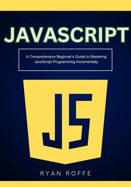 JavaScript: A Comprehensive Beginner's Guide to Mastering JavaScript Programming Incrementally (eBook, ePUB) JavaScript: A Comprehensive Beginner's Guide to Mastering JavaScript Programming Incrementally (eBook, ePUB)