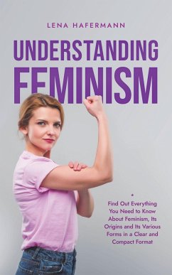 Understanding Feminism Find Out Everything You Need to Know About Feminism, Its Origins and Its Various Forms in a Clear and Compact Format - Hafermann, Lena