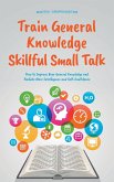 Train General Knowledge Skillful Small Talk - How to Improve Your General Knowledge and Radiate More Intelligence and Self-Confidence