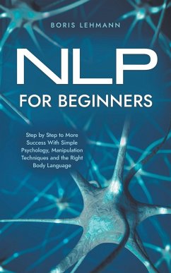 NLP for Beginners Step by Step to More Success With Simple Psychology, Manipulation Techniques and the Right Body Language - Lehmann, Boris