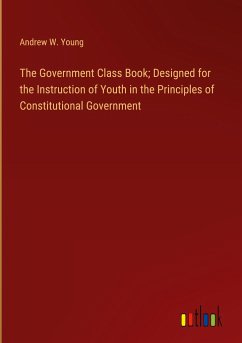 The Government Class Book; Designed for the Instruction of Youth in the Principles of Constitutional Government - Young, Andrew W.