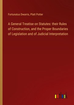 A General Treatise on Statutes: their Rules of Construction, and the Proper Boundaries of Legislation and of Judicial Interpretation