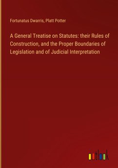 A General Treatise on Statutes: their Rules of Construction, and the Proper Boundaries of Legislation and of Judicial Interpretation - Dwarris, Fortunatus; Potter, Platt