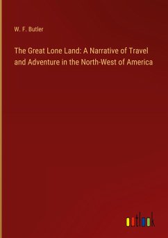 The Great Lone Land: A Narrative of Travel and Adventure in the North-West of America - Butler, W. F.