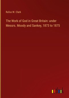 The Work of God in Great Britain: under Messrs. Moody and Sankey, 1873 to 1875 - Clark, Rufus W.
