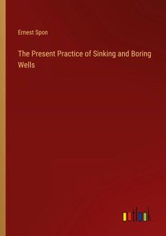 The Present Practice of Sinking and Boring Wells - Spon, Ernest