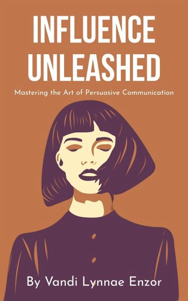 Influence Unleashed: Mastering the Art of Persuasive Communication (eBook, ePUB) Influence Unleashed: Mastering the Art of Persuasive Communication (eBook, ePUB)