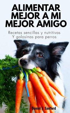 Alimentar Mejor a mi Mejor Amigo : Recetas Sencillas y Nutritivas y Golosinas Para Perros (eBook, ePUB) - Sanford, Daniel J.