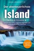 Der abenteuerlichste Island Reiseführer   Spektakuläre Orte, magische Gegenden und außergewöhnliche Erlebnisse   Das Bes