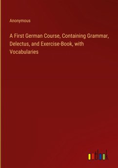 A First German Course, Containing Grammar, Delectus, and Exercise-Book, with Vocabularies - Anonymous