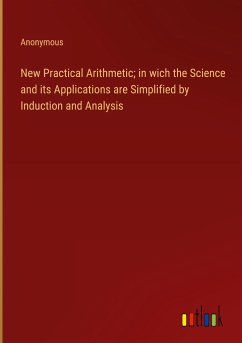 New Practical Arithmetic; in wich the Science and its Applications are Simplified by Induction and Analysis