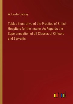Tables Illustrative of the Practice of British Hospitals for the Insane, As Regards the Superannuation of all Classes of Officers and Servants