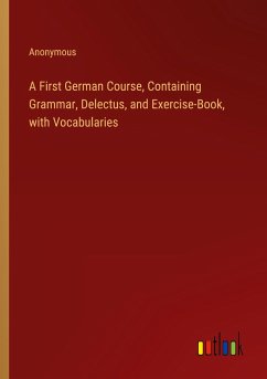 A First German Course, Containing Grammar, Delectus, and Exercise-Book, with Vocabularies - Anonymous