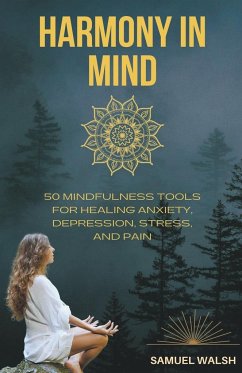 Harmony in Mind 50 Mindfulness Tools for Healing Anxiety, Depression, Stress, and Pain - Walsh, Samuel