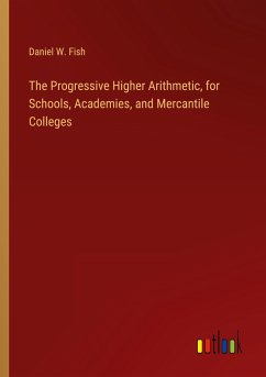 The Progressive Higher Arithmetic, for Schools, Academies, and Mercantile Colleges - Fish, Daniel W.