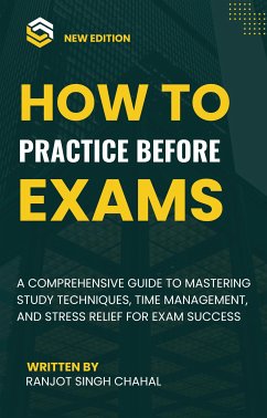 How to Practice Before Exams: A Comprehensive Guide to Mastering Study Techniques, Time Management, and Stress Relief for Exam Success (eBook, ePUB) - Singh Chahal, Ranjot