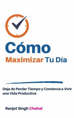 Cómo Maximizar Tu Día: Deja de Perder Tiempo y Comienza a Vivir una Vida Productiva (eBook, ePUB) - Singh Chahal, Ranjot