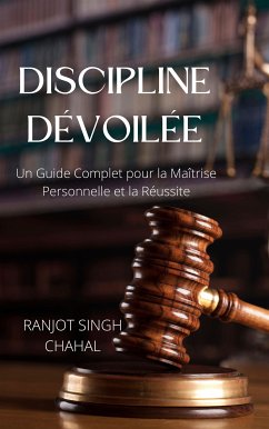 Discipline Dévoilée: Un Guide Complet pour la Maîtrise Personnelle et la Réussite (eBook, ePUB) - Singh Chahal, Ranjot