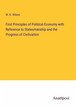 First Principles of Political Economy with Reference to Statesmanship and the Progress of Civilization - Wilson, W. D.