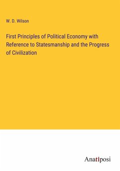 First Principles of Political Economy with Reference to Statesmanship and the Progress of Civilization - Wilson, W. D.