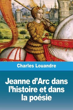 Jeanne d'Arc dans l'histoire et dans la poésie - Louandre, Charles