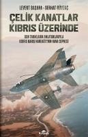 Celik Kanatlar Kibris Üzerinde - Son Taniklarin Anlatimlariyla Kibris Baris Harekatinin Hava Cephesi - Basara, Levent; Güvenc, Serhat