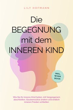 Die Begegnung mit dem inneren Kind: Wie Sie Ihr inneres Kind heilen, mit Vergangenem abschließen, Glaubenssätze ändern und endlich inneren Frieden schließen   inkl. Workbook (eBook, ePUB) - Hofmann, Lily