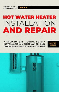 Cover Hot Water Heater Installation and Repair: A Step-by-Step Guide to DIY Installation, Maintenance, and Troubleshooting for Homeowners (Homeowner Plumbing Help, #4) (eBook, ePUB)
