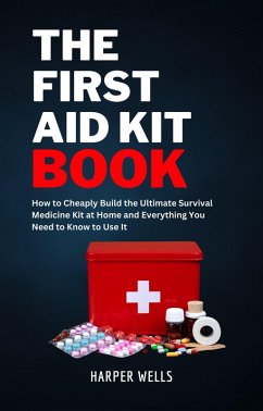 Cover The First Aid Kit Book: How to Cheaply Build the Ultimate Survival Medicine Kit at Home and Everything You Need to Know to Use It - Basic Life Support, Child First Aid, and Health and Safety Training (Homeowner House Help) (eBook, ePUB)