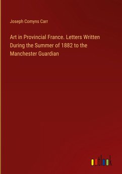 Art in Provincial France. Letters Written During the Summer of 1882 to the Manchester Guardian - Carr, Joseph Comyns