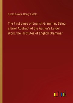 The First Lines of English Grammar. Being a Brief Abstract of the Author's Larger Work, the Institutes of Englidh Grammar - Brown, Goold; Kiddle, Henry