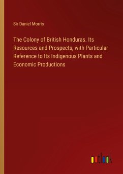 The Colony of British Honduras. Its Resources and Prospects, with Particular Reference to Its Indigenous Plants and Economic Productions