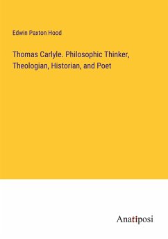 Thomas Carlyle. Philosophic Thinker, Theologian, Historian, and Poet - Hood, Edwin Paxton