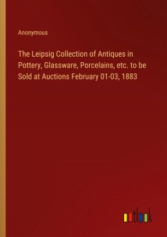 The Leipsig Collection of Antiques in Pottery, Glassware, Porcelains, etc. to be Sold at Auctions February 01-03, 1883